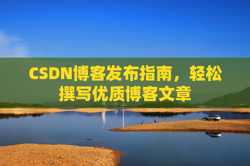 CSDN博客发布指南，轻松撰写优质博客文章